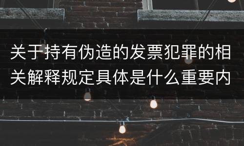 关于持有伪造的发票犯罪的相关解释规定具体是什么重要内容
