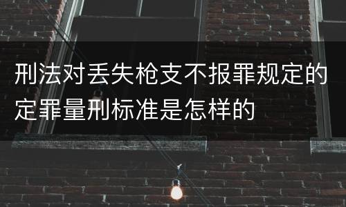 刑法对丢失枪支不报罪规定的定罪量刑标准是怎样的