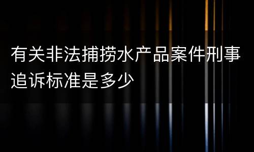 有关非法捕捞水产品案件刑事追诉标准是多少