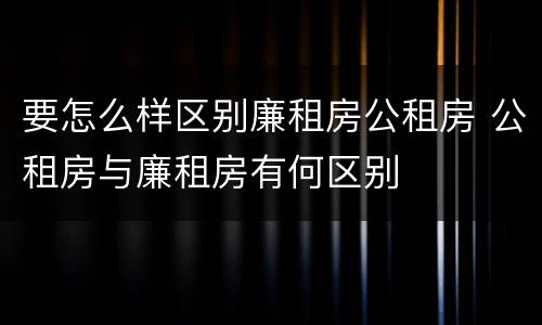 要怎么样区别廉租房公租房 公租房与廉租房有何区别