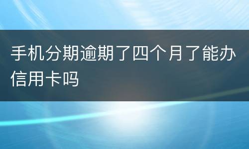 手机分期逾期了四个月了能办信用卡吗