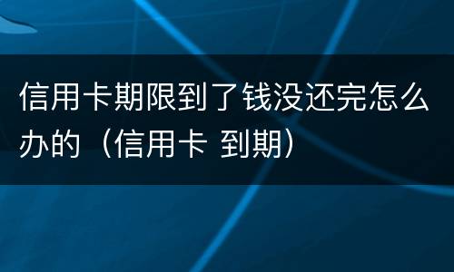 信用卡期限到了钱没还完怎么办的（信用卡 到期）