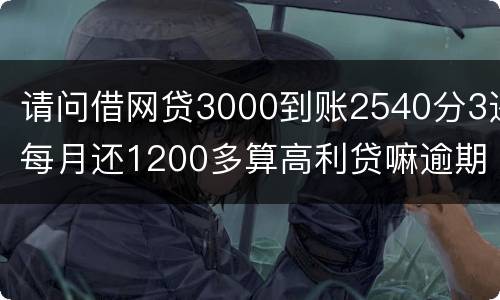 请问借网贷3000到账2540分3还每月还1200多算高利贷嘛逾期没处理犯法吗