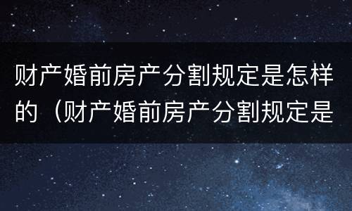 财产婚前房产分割规定是怎样的（财产婚前房产分割规定是怎样的法律）