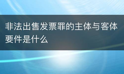 非法出售发票罪的主体与客体要件是什么