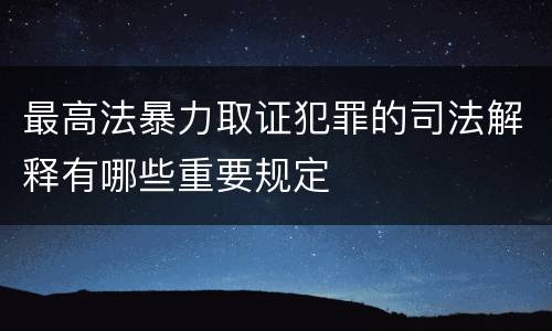 最高法暴力取证犯罪的司法解释有哪些重要规定
