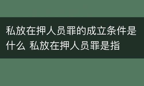 私放在押人员罪的成立条件是什么 私放在押人员罪是指