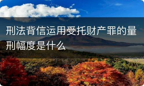 刑法背信运用受托财产罪的量刑幅度是什么