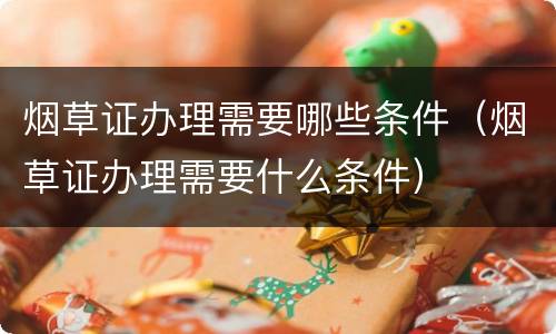 烟草证办理需要哪些条件(烟草证办理需要什么条件)