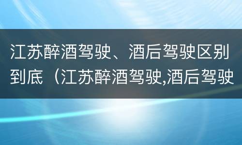 江苏醉酒驾驶、酒后驾驶区别到底（江苏醉酒驾驶,酒后驾驶区别到底在哪）