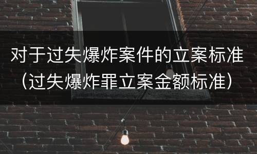 对于过失爆炸案件的立案标准（过失爆炸罪立案金额标准）