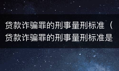 贷款诈骗罪的刑事量刑标准（贷款诈骗罪的刑事量刑标准是多少）