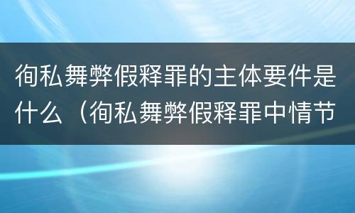 徇私舞弊假释罪的主体要件是什么（徇私舞弊假释罪中情节严重如何界定）
