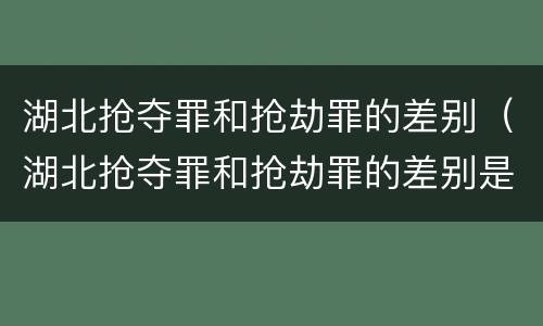 湖北抢夺罪和抢劫罪的差别（湖北抢夺罪和抢劫罪的差别是什么）