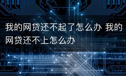 我的网贷还不起了怎么办 我的网贷还不上怎么办