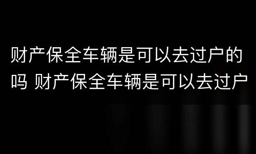 财产保全车辆是可以去过户的吗 财产保全车辆是可以去过户的吗多少钱