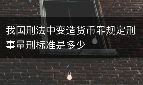 我国刑法中变造货币罪规定刑事量刑标准是多少