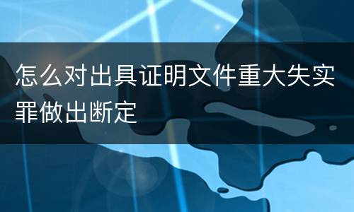 怎么对出具证明文件重大失实罪做出断定