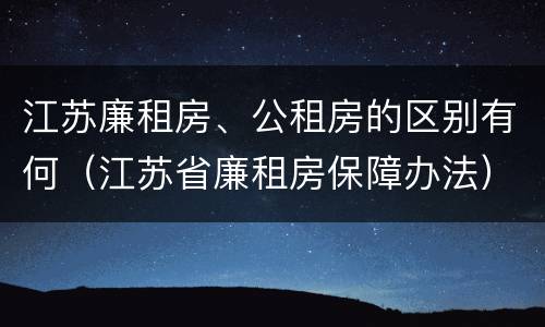 江苏廉租房、公租房的区别有何（江苏省廉租房保障办法）