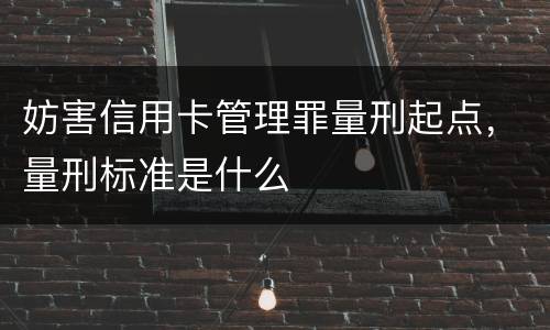 妨害信用卡管理罪量刑起点，量刑标准是什么
