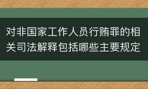 对非国家工作人员行贿罪的相关司法解释包括哪些主要规定
