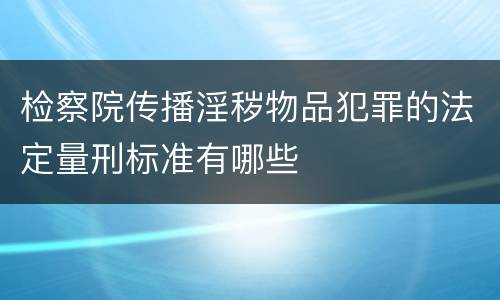 检察院传播淫秽物品犯罪的法定量刑标准有哪些