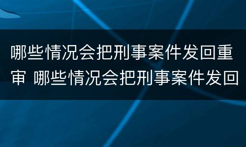 哪些情况会把刑事案件发回重审 哪些情况会把刑事案件发回重审法院