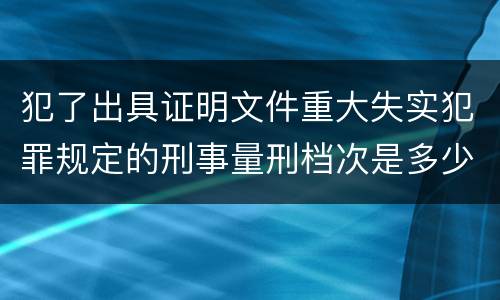 犯了出具证明文件重大失实犯罪规定的刑事量刑档次是多少