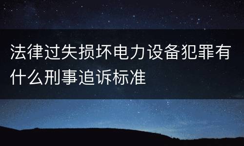 法律过失损坏电力设备犯罪有什么刑事追诉标准