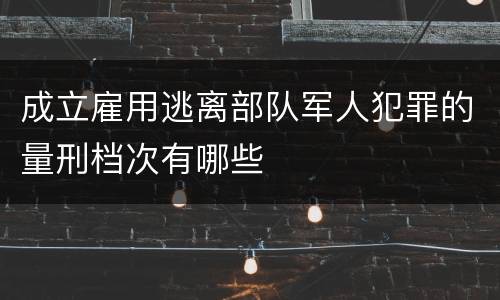 成立雇用逃离部队军人犯罪的量刑档次有哪些