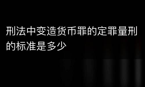 刑法中变造货币罪的定罪量刑的标准是多少
