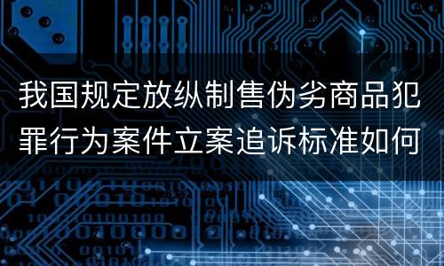 我国规定放纵制售伪劣商品犯罪行为案件立案追诉标准如何认定