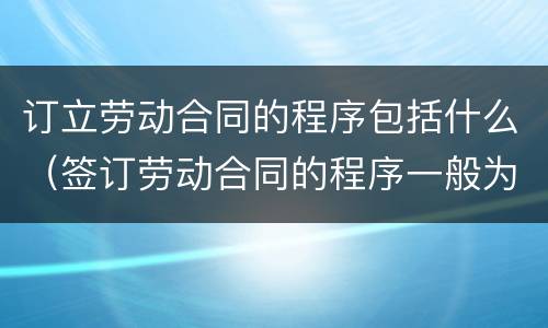 订立劳动合同的程序包括什么（签订劳动合同的程序一般为）