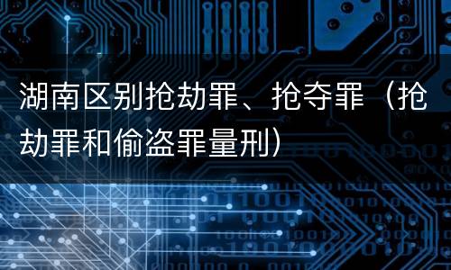 湖南区别抢劫罪、抢夺罪（抢劫罪和偷盗罪量刑）