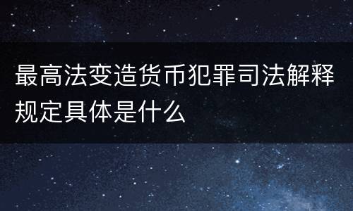 最高法变造货币犯罪司法解释规定具体是什么