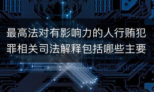 最高法对有影响力的人行贿犯罪相关司法解释包括哪些主要内容