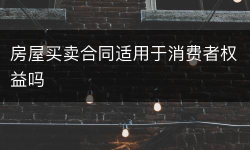 房屋买卖合同适用于消费者权益吗