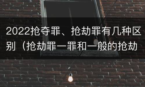 2022抢夺罪、抢劫罪有几种区别（抢劫罪一罪和一般的抢劫罪）