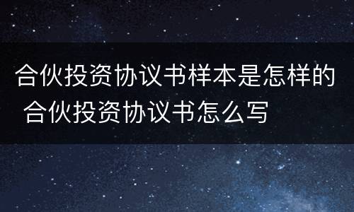 合伙投资协议书样本是怎样的 合伙投资协议书怎么写
