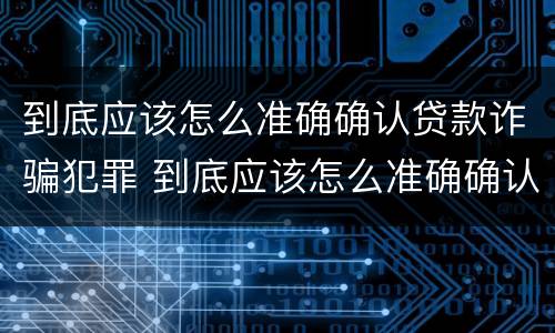 到底应该怎么准确确认贷款诈骗犯罪 到底应该怎么准确确认贷款诈骗犯罪记录