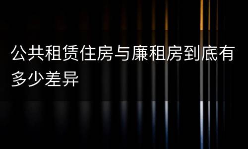 公共租赁住房与廉租房到底有多少差异