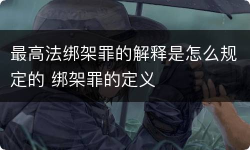 最高法绑架罪的解释是怎么规定的 绑架罪的定义