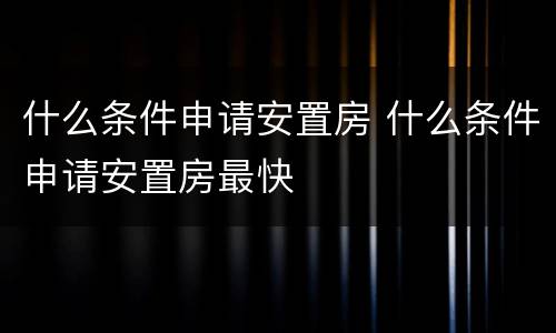 什么条件申请安置房 什么条件申请安置房最快