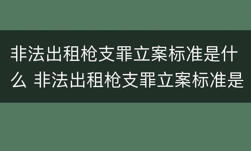 非法出租枪支罪立案标准是什么 非法出租枪支罪立案标准是什么样的