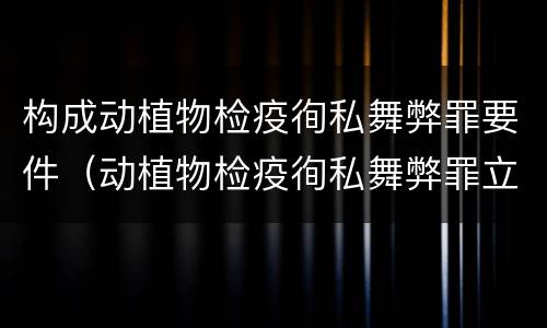 构成动植物检疫徇私舞弊罪要件（动植物检疫徇私舞弊罪立案标准）