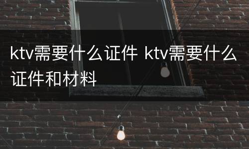 ktv需要什么证件 ktv需要什么证件和材料