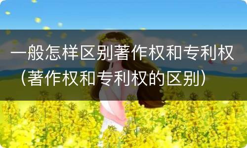 一般怎样区别著作权和专利权（著作权和专利权的区别）