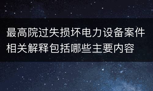 最高院过失损坏电力设备案件相关解释包括哪些主要内容