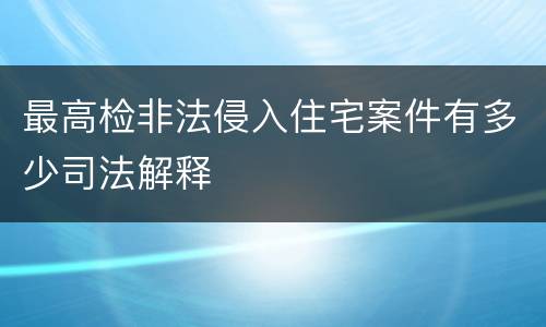 最高检非法侵入住宅案件有多少司法解释