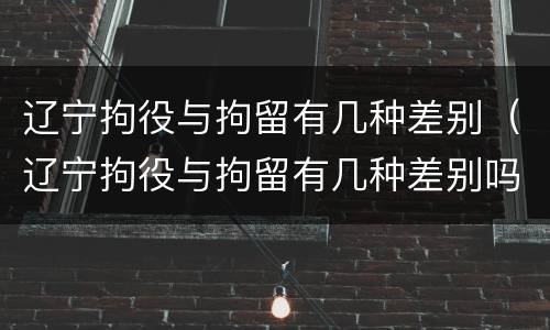 辽宁拘役与拘留有几种差别（辽宁拘役与拘留有几种差别吗）
